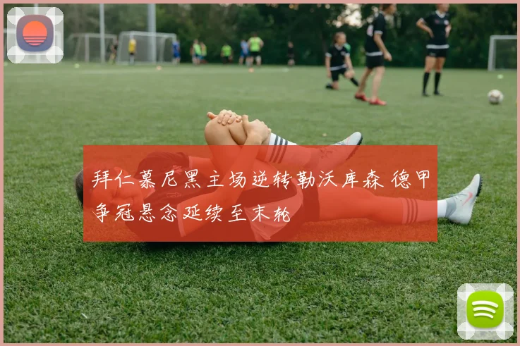 拜仁慕尼黑主场逆转勒沃库森 德甲争冠悬念延续至末轮