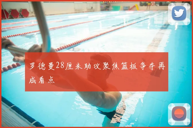 罗德曼28厘米助攻聚焦篮板争夺再成看点