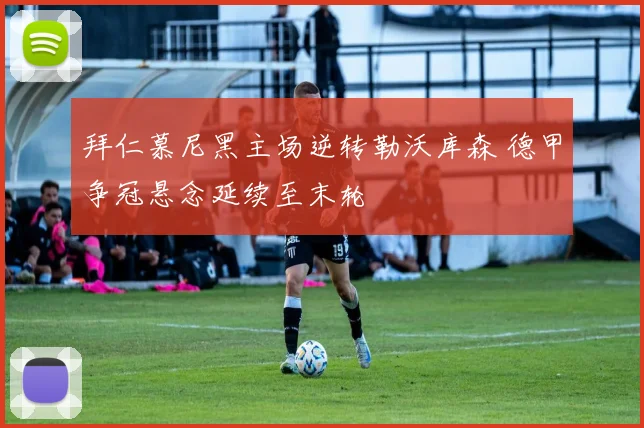 拜仁慕尼黑主场逆转勒沃库森 德甲争冠悬念延续至末轮