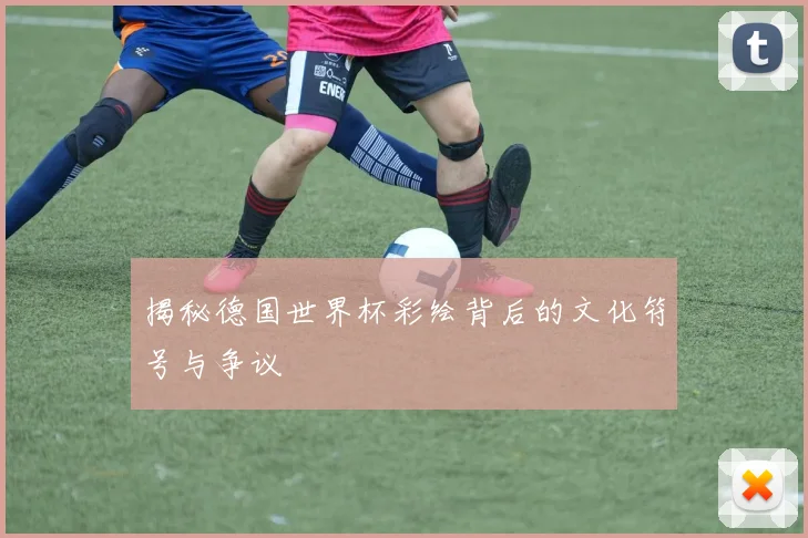 揭秘德国世界杯彩绘背后的文化符号与争议