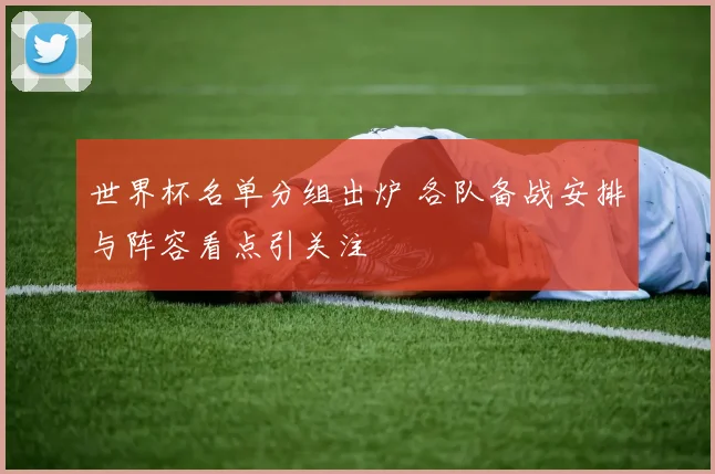 世界杯名单分组出炉 各队备战安排与阵容看点引关注
