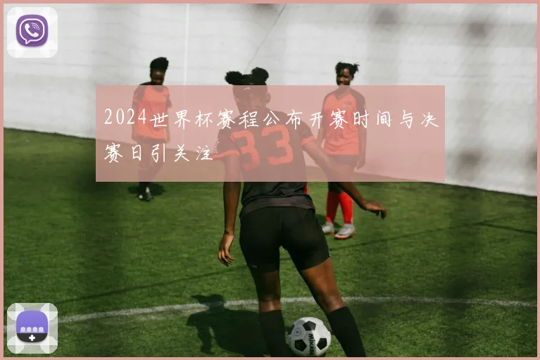 2024世界杯赛程公布开赛时间与决赛日引关注