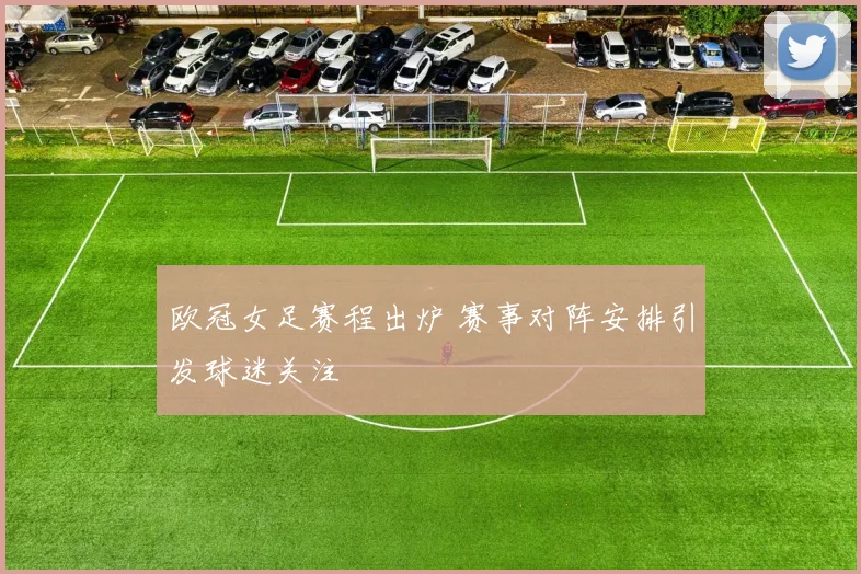 欧冠女足赛程出炉 赛事对阵安排引发球迷关注