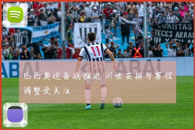 巴西奥运备战推进 训练安排与赛程调整受关注