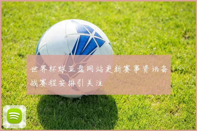 世界杯球亚盘网站更新赛事资讯备战赛程安排引关注