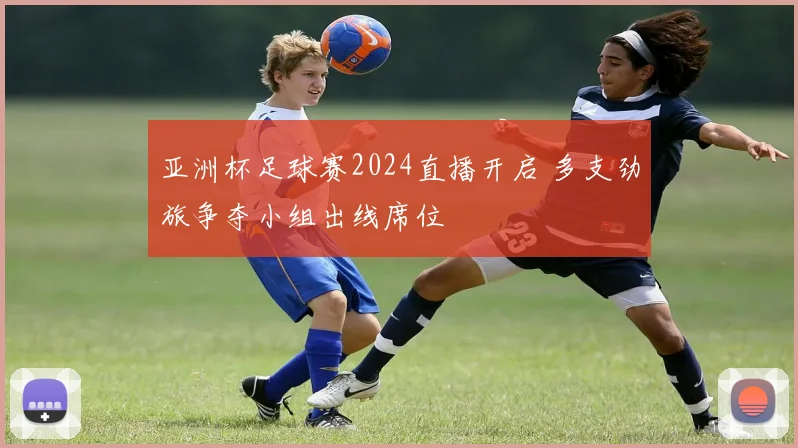 亚洲杯足球赛2024直播开启 多支劲旅争夺小组出线席位