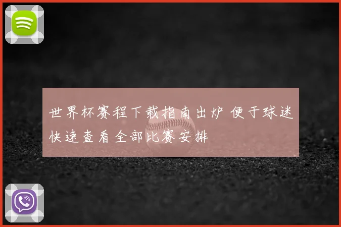 世界杯赛程下载指南出炉 便于球迷快速查看全部比赛安排