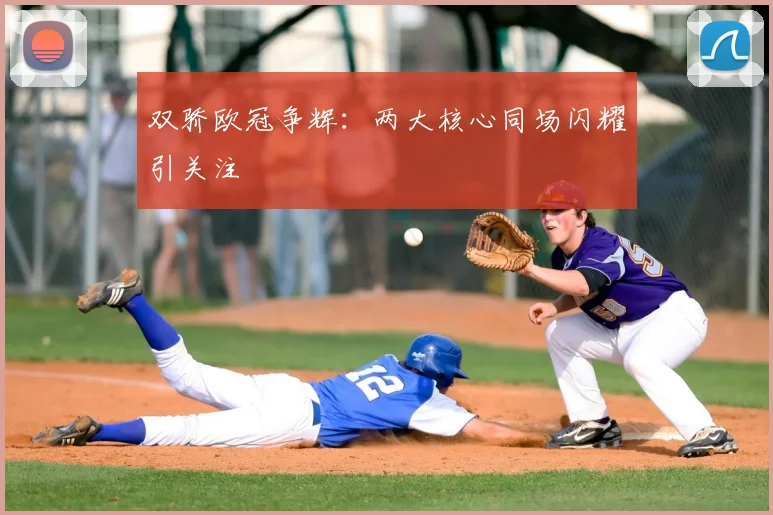双骄欧冠争辉:两大核心同场闪耀引关注