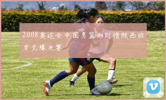 2008奥运会中国男篮加时惜败西班牙无缘决赛