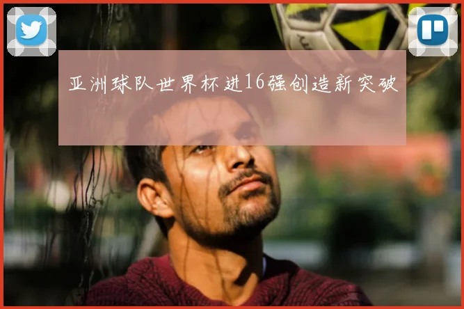 亚洲球队世界杯进16强创造新突破