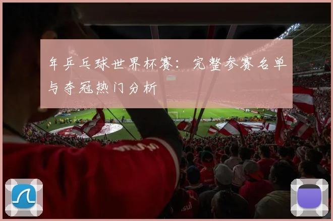 年乒乓球世界杯赛：完整参赛名单与夺冠热门分析