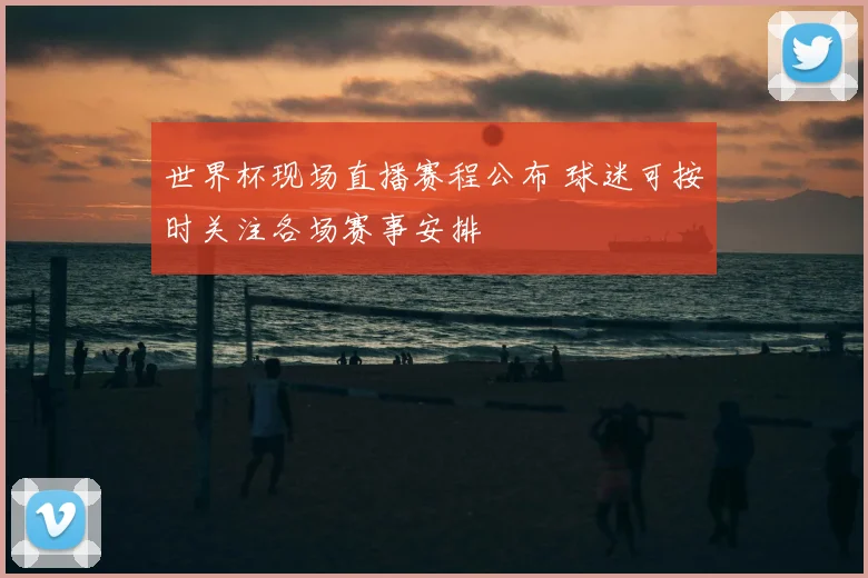 世界杯现场直播赛程公布 球迷可按时关注各场赛事安排