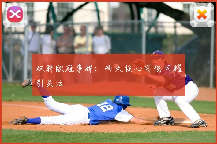 双骄欧冠争辉：两大核心同场闪耀引关注