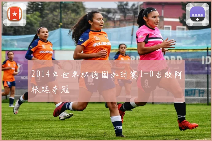 2014年世界杯德国加时赛1-0击败阿根廷夺冠