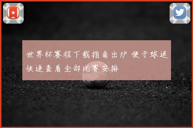 世界杯赛程下载指南出炉 便于球迷快速查看全部比赛安排