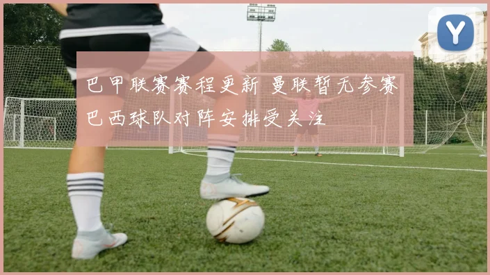 巴甲联赛赛程更新 曼联暂无参赛 巴西球队对阵安排受关注