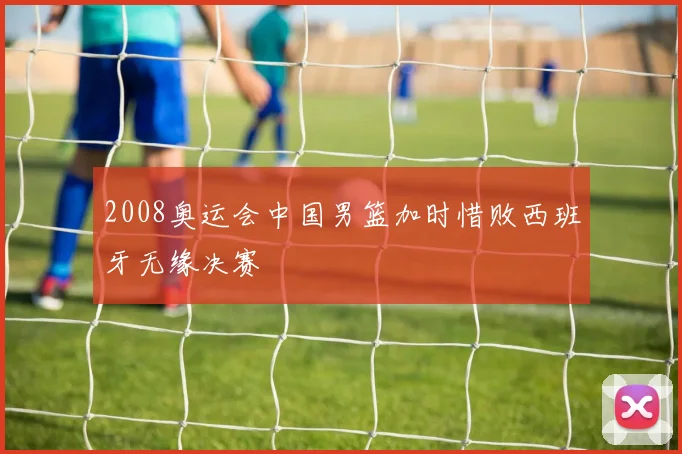 2008奥运会中国男篮加时惜败西班牙无缘决赛