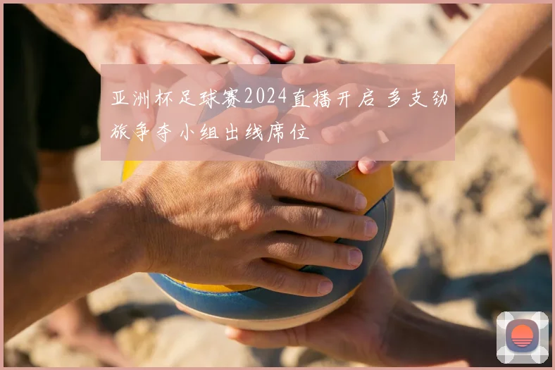 亚洲杯足球赛2024直播开启 多支劲旅争夺小组出线席位