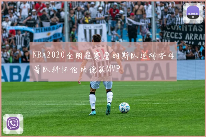 NBA2020全明星赛詹姆斯队逆转字母哥队科怀伦纳德获MVP