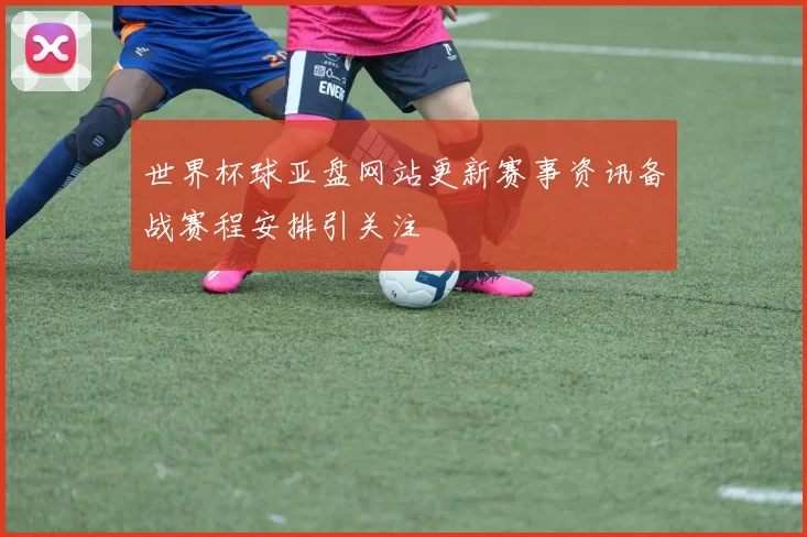 世界杯球亚盘网站更新赛事资讯备战赛程安排引关注