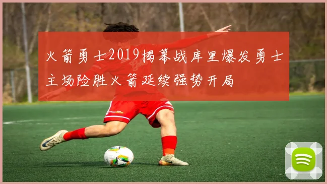 火箭勇士2019揭幕战库里爆发勇士主场险胜火箭延续强势开局