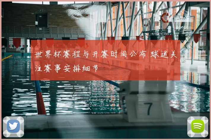 世界杯赛程与开赛时间公布 球迷关注赛事安排细节
