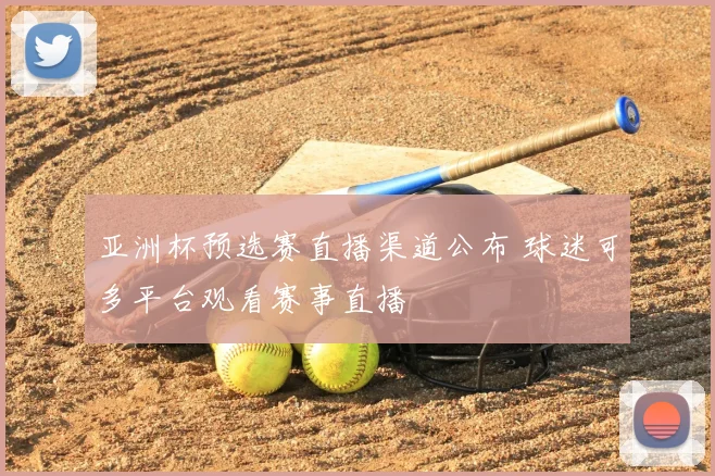 亚洲杯预选赛直播渠道公布 球迷可多平台观看赛事直播