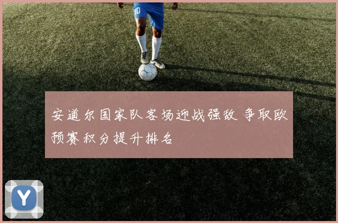 安道尔国家队客场迎战强敌 争取欧预赛积分提升排名