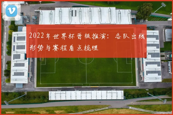 2022年世界杯晋级推演：各队出线形势与赛程看点梳理