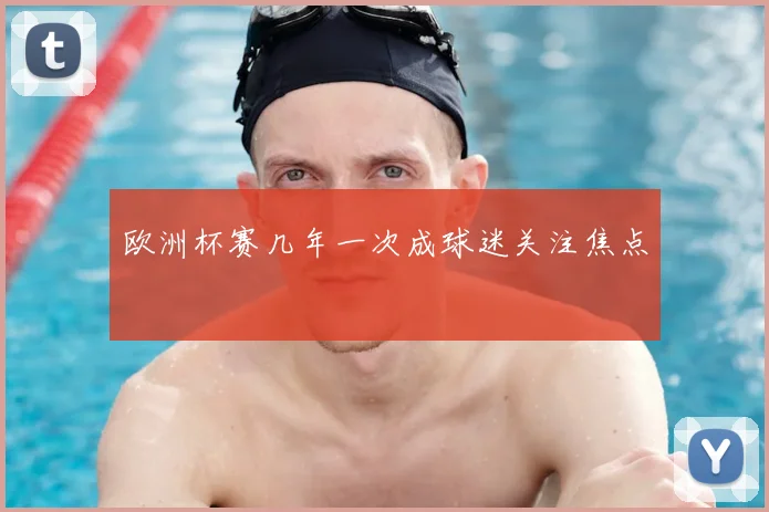 欧洲杯赛几年一次成球迷关注焦点