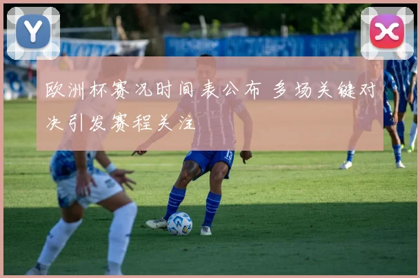 欧洲杯赛况时间表公布 多场关键对决引发赛程关注
