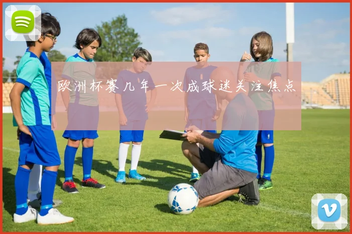 欧洲杯赛几年一次成球迷关注焦点