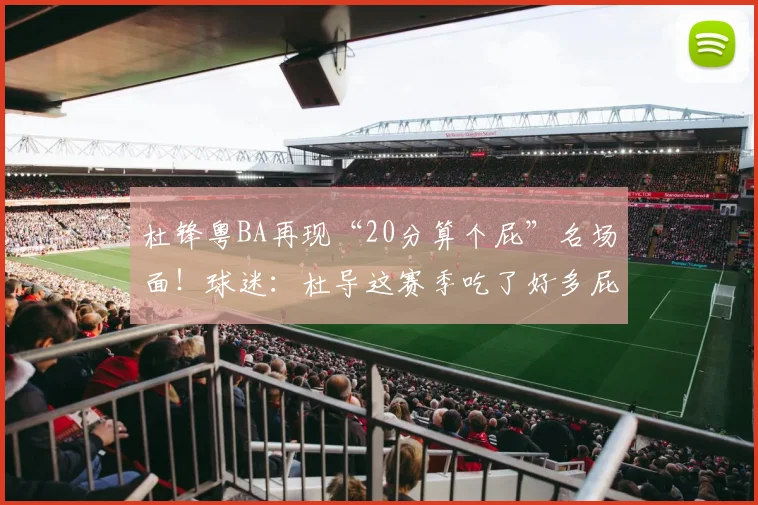 杜锋粤BA再现“20分算个屁”名场面!球迷:杜导这赛季吃了好多屁