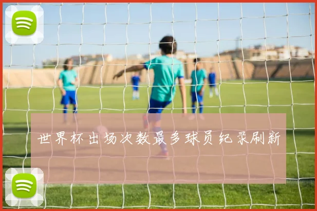 世界杯出场次数最多球员纪录刷新