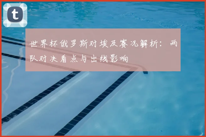 世界杯俄罗斯对埃及赛况解析:两队对决看点与出线影响