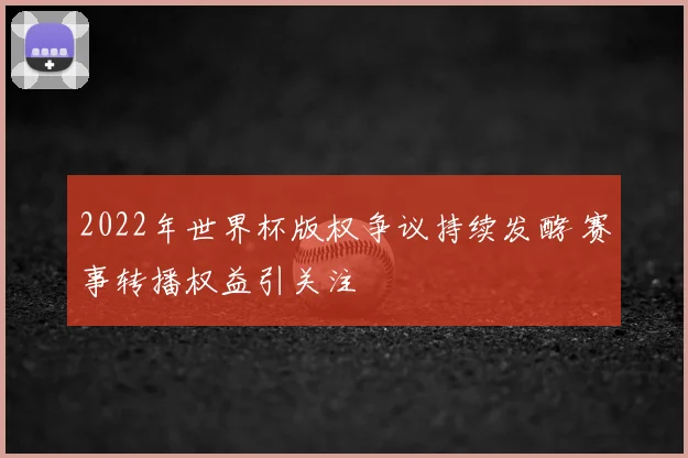 2022年世界杯版权争议持续发酵 赛事转播权益引关注