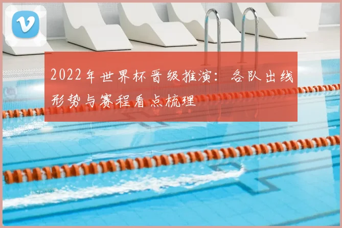2022年世界杯晋级推演：各队出线形势与赛程看点梳理