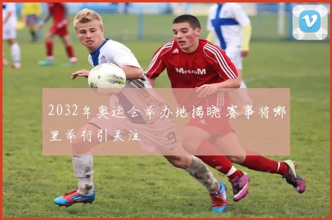 2032年奥运会举办地揭晓 赛事将哪里举行引关注