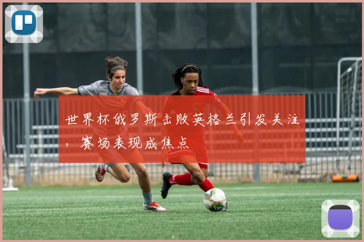 世界杯俄罗斯击败英格兰引发关注,赛场表现成焦点