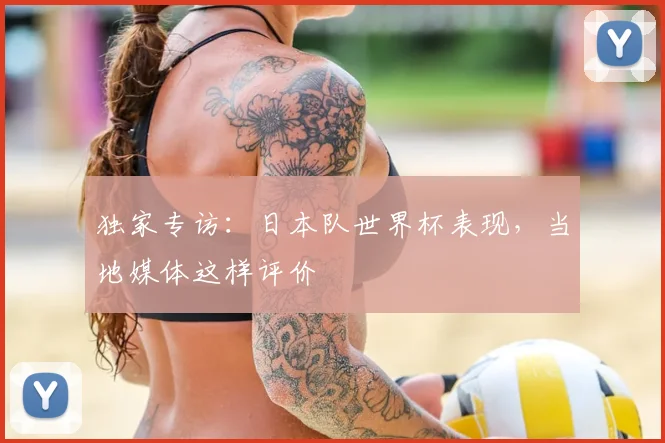 独家专访:日本队世界杯表现,当地媒体这样评价