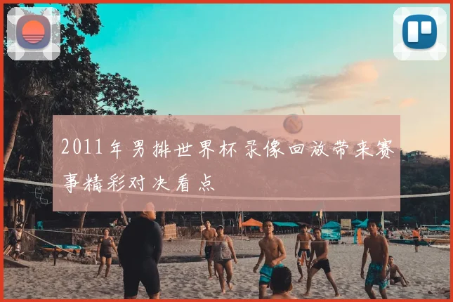 2011年男排世界杯录像回放带来赛事精彩对决看点