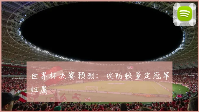 世界杯决赛预测:攻防较量定冠军归属
