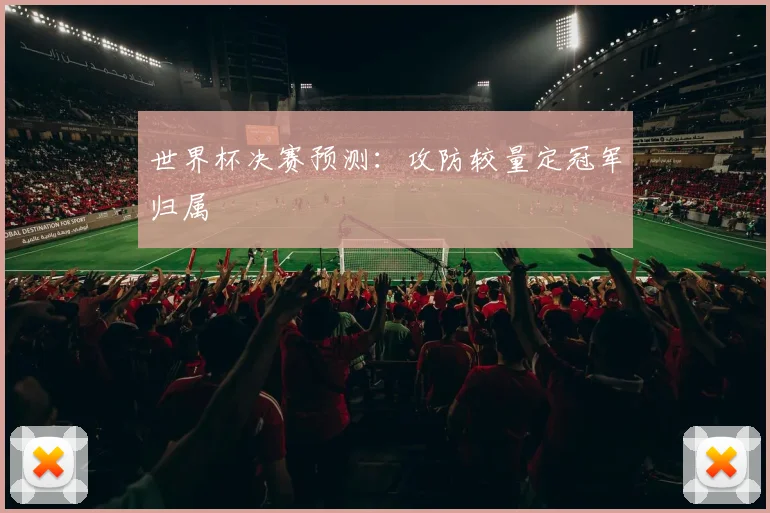 世界杯决赛预测:攻防较量定冠军归属