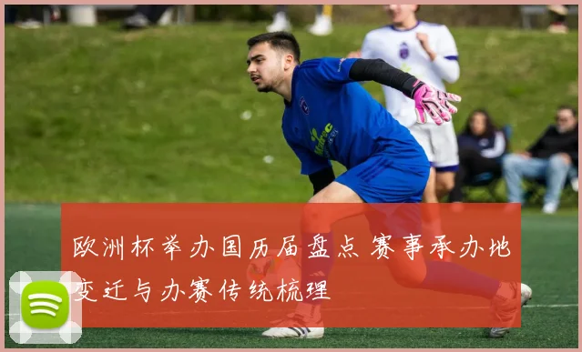 欧洲杯举办国历届盘点 赛事承办地变迁与办赛传统梳理