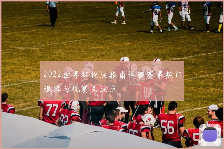 2022世界杯投注指南详解赛事热门选择与观赛关注点