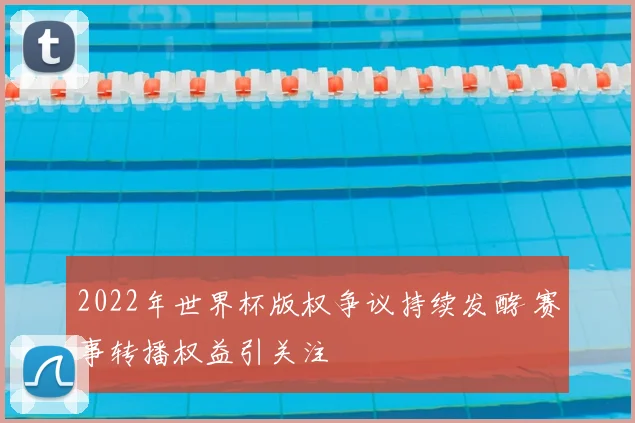 2022年世界杯版权争议持续发酵 赛事转播权益引关注