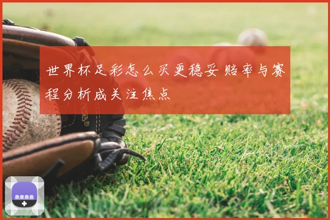 世界杯足彩怎么买更稳妥 赔率与赛程分析成关注焦点