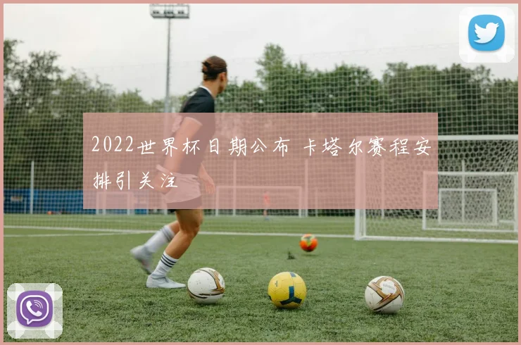 2022世界杯日期公布 卡塔尔赛程安排引关注